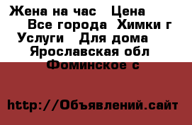 Жена на час › Цена ­ 3 000 - Все города, Химки г. Услуги » Для дома   . Ярославская обл.,Фоминское с.